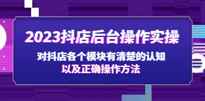 2023抖店后台操作实操，对抖店各个模块有清楚的认知以及正确操作方法-学知网