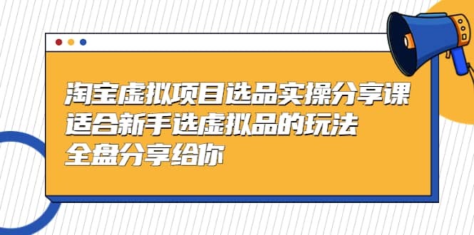 淘宝虚拟项目选品实操分享课，适合新手选虚拟品的玩法 全盘分享给你-学知网