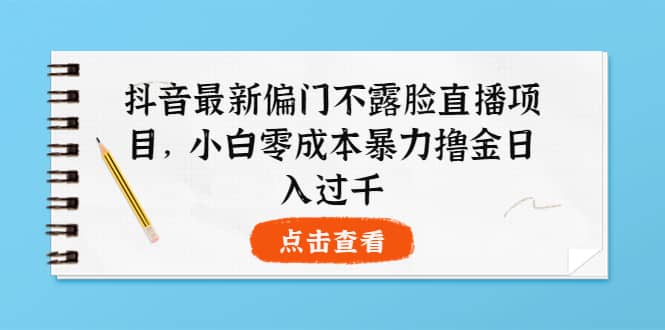 抖音最新偏门不露脸直播项目，小白零成本暴力撸金日入1000+-学知网