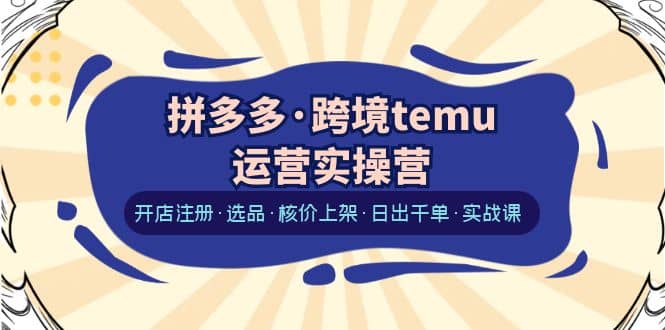 拼多多·跨境temu运营实操营：开店注册·选品·核价上架·日出千单·实战课-学知网