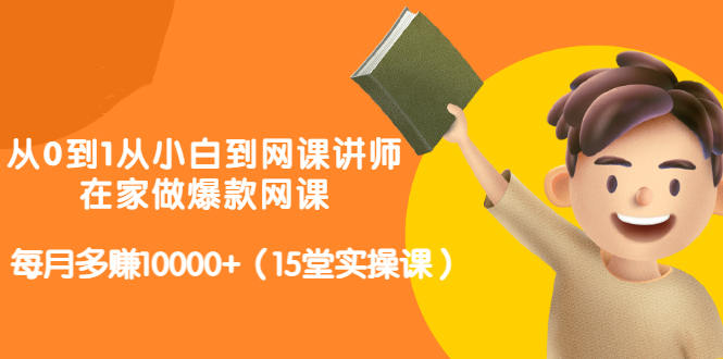 从0到1从小白到网课讲师：在家做爆款网课，每月多赚10000+（15堂实操课）-学知网