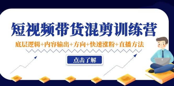 短视频带货混剪训练营：底层逻辑+内容输出+方向+快速涨粉+直播方法！-学知网