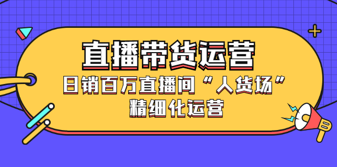 直播带货运营，销百万直播间“人货场”精细化运营-学知网