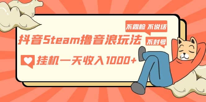 抖音Steam撸音浪玩法 不露脸 不说话 不封号 社恐人群福音-学知网