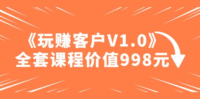 某收费课程《玩赚客户V1.0》全套课程价值998元-学知网