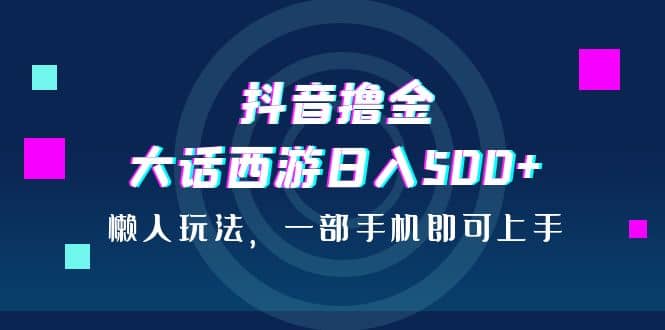 抖音撸金，大话西游日入500+，懒人玩法，一部手机即可上手-学知网