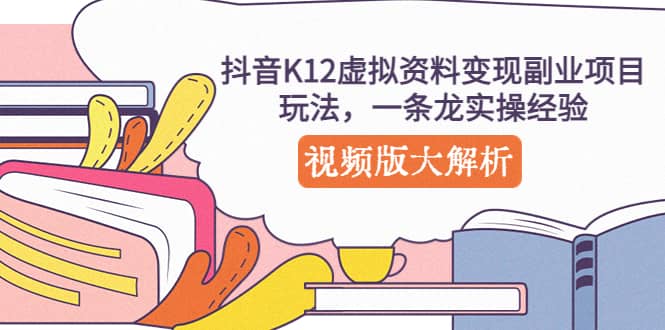 抖音K12虚拟资料变现副业项目玩法，一条龙实操经验，视频版大解析-学知网