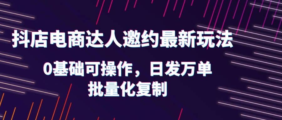 抖店电商达人邀约最新玩法，0基础可操作，日发万单，批量化复制-学知网