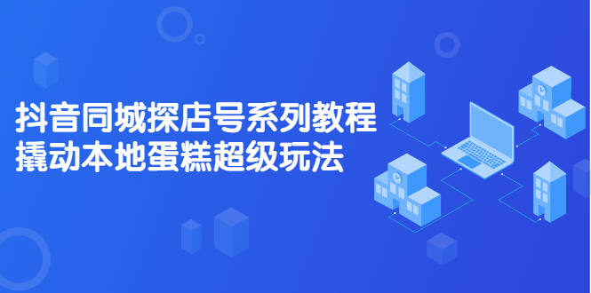 抖音同城探店号系列教程，撬动本地蛋糕超级玩法【视频课程】-学知网