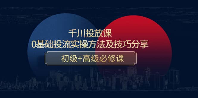 千川投放课：0基础投流实操方法及技巧分享，初级+高级必修课-学知网