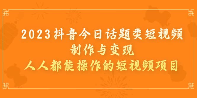 2023抖音今日话题类短视频制作与变现，人人都能操作的短视频项目-学知网