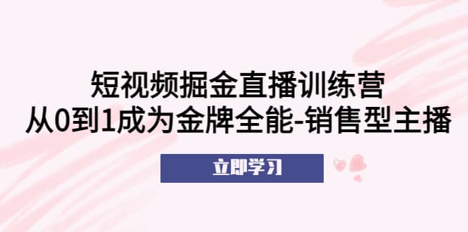 短视频掘金直播训练营：从0到1成为金牌全能-销售型主播-学知网