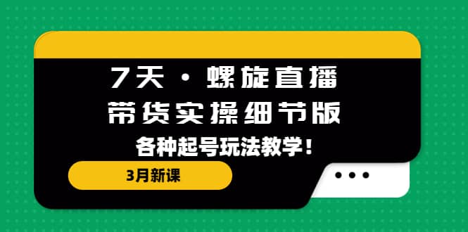 7天·螺旋直播·带货实操细节版：3月新课，各种起号玩法教学-学知网