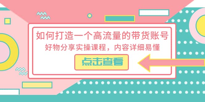 如何打造一个高流量的带货账号，好物分享实操课程，内容详细易懂-学知网