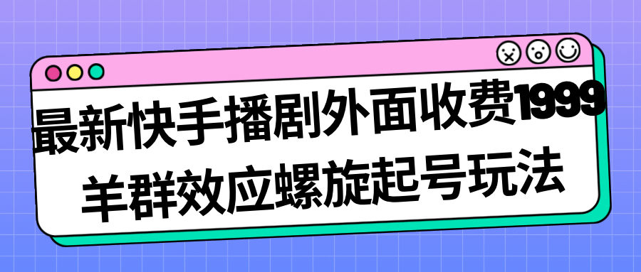 最新快手播剧外面收费1999羊群效应螺旋起号玩法配合流量日入几百完全没问题-学知网