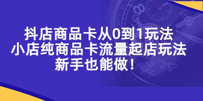 抖店商品卡从0到1玩法，小店纯商品卡流量起店玩法，新手也能做-学知网