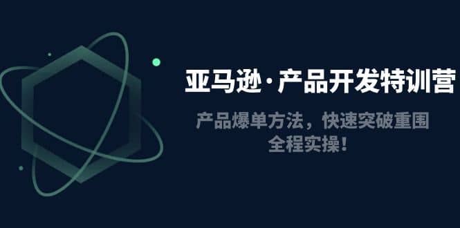 亚马逊·产品开发特训营：产品爆单方法，快速突破重围，全程实操-学知网