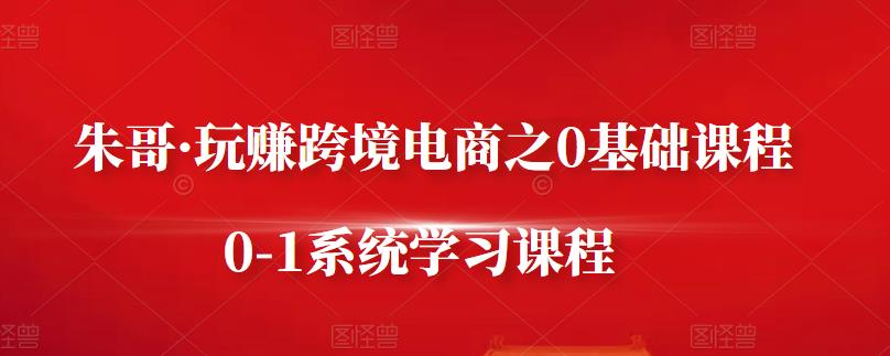 朱哥·玩赚跨境电商之0基础课程，0-1系统学习课程-学知网