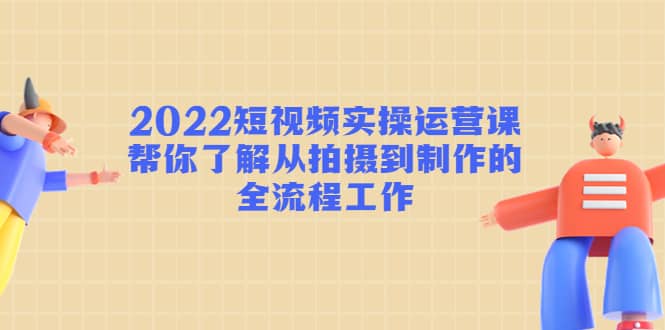 2022短视频实操运营课：帮你了解从拍摄到制作的全流程工作-学知网