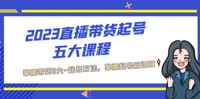 2023直播带货起号五大课程，掌握带货5大-起号方法，掌握起新号逻辑-学知网