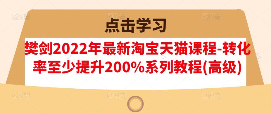 樊剑2022年最新淘宝天猫课程-转化率至少提升200%系列教程(高级)-学知网