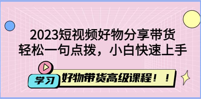 2023短视频好物分享带货，好物带货高级课程，轻松一句点拨，小白快速上手-学知网