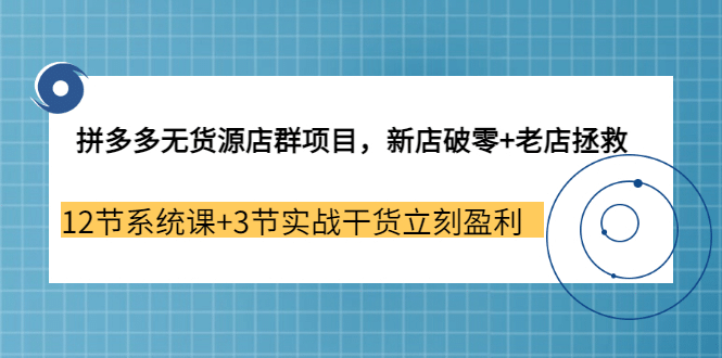 拼多多无货源店群项目，新店破零+老店拯救 12节系统课+3节实战干货立刻盈利-学知网