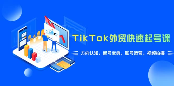 TikTok/外贸·快速起号课，方向认知，起号宝典，账号运营，视频拍摄(33节)-学知网