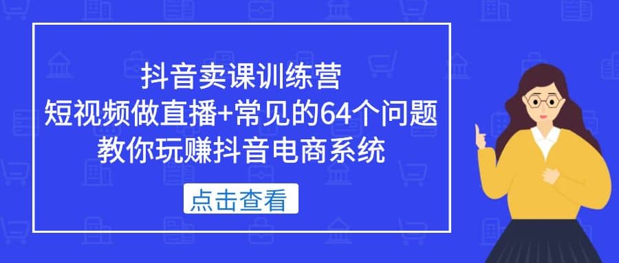 抖音卖课训练营，短视频做直播+常见的64个问题 教你玩赚抖音电商系统-学知网