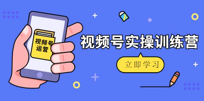 微信视频号实操训练营：视频号起号运营纯干货玩法！-学知网