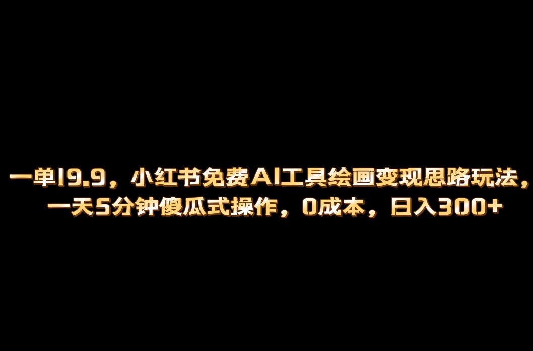 小红书免费AI工具绘画变现玩法，一天5分钟傻瓜式操作，0成本日入300+-学知网