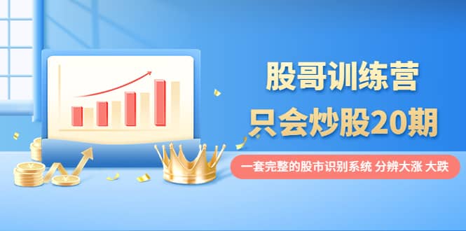 股哥训练营·只会炒股20期：一套完整的股市识别系统，分辨大涨、大跌-学知网