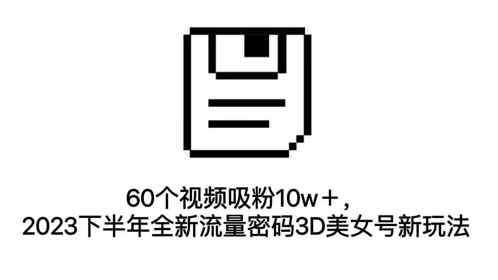 60个视频吸粉10w＋，2023下半年全新流量密码3D美女号新玩法（教程+资源）-学知网