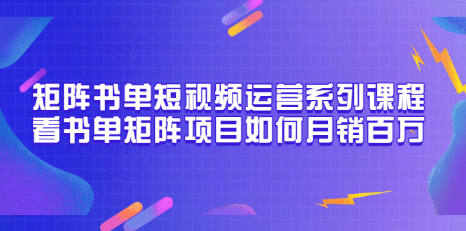 矩阵书单短视频运营系列课程，看书单矩阵项目如何月销百万（20节视频课）-学知网
