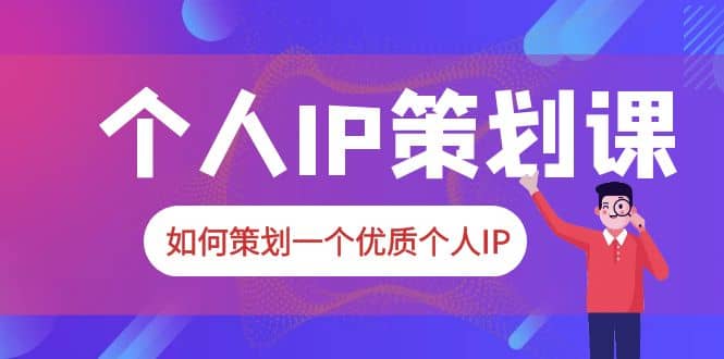 2023普通人都能起飞的个人IP策划课，如何策划一个优质个人IP-学知网