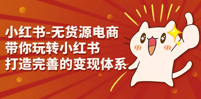 小红书-无货源电商，带你玩转小红书，打造完善的变现体系-学知网