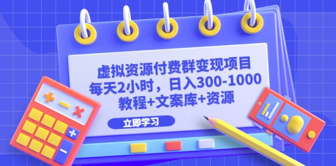 虚拟资源付费群变现项目：每天2小时，日入300-1000+（教程+文案库+资源）-学知网