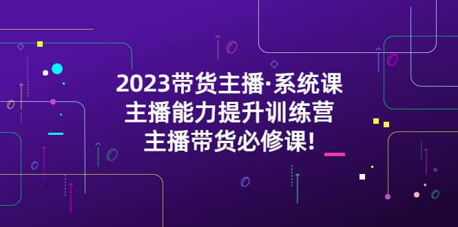 2023带货主播·系统课，主播能力提升训练营，主播带货必修课-学知网