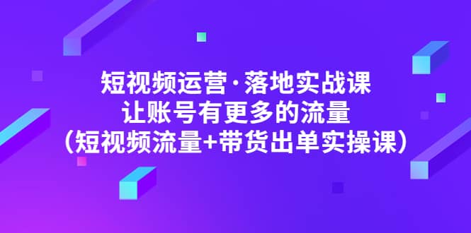 短视频运营·落地实战课 让账号有更多的流量（短视频流量+带货出单实操）-学知网