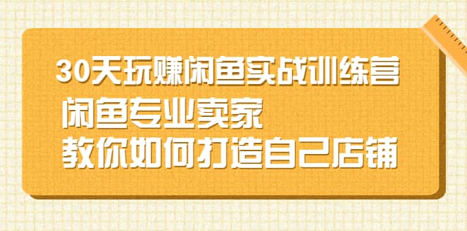 30天玩赚闲鱼实战训练营，闲鱼专业卖家教你如何打造自己店铺-学知网