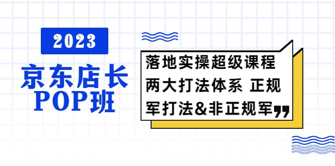 2023京东店长·POP班 落地实操超级课程 两大打法体系 正规军&非正规军-学知网