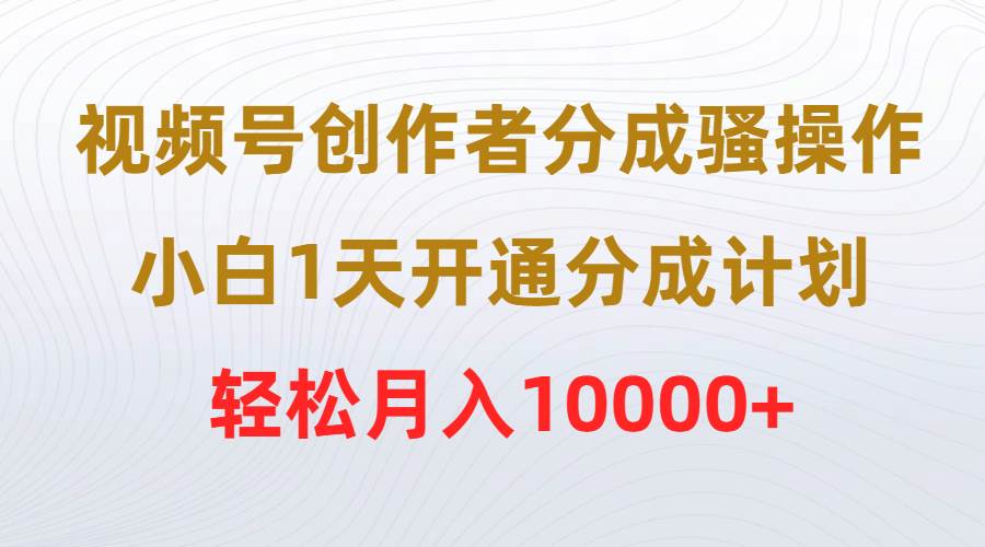 视频号创作者分成骚操作，小白1天开通分成计划，轻松月入10000+-学知网