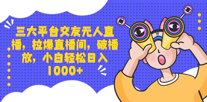 三大平台交友无人直播，拉爆直播间，破播放，小白轻松日入1000+-学知网