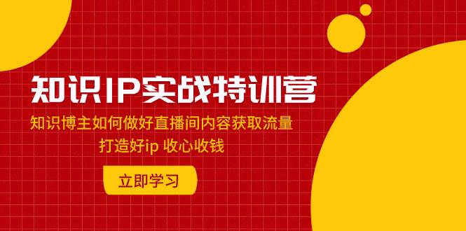 知识IP实战特训营：知识博主如何做好直播间内容获取流量 打造好ip 收心收钱-学知网