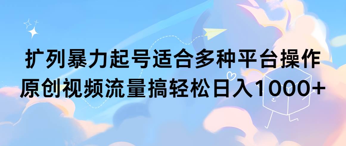 扩列暴力起号适合多种平台操作原创视频流量搞轻松日入1000+-学知网