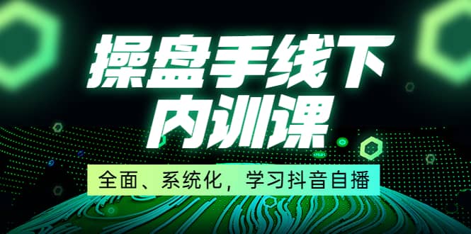 某收费培训第22期·操盘手线下内训课，全面、系统化，学习抖音自播-学知网