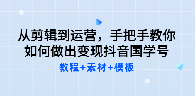 从剪辑到运营，手把手教你如何做出变现抖音国学号（教程+素材+模板-学知网