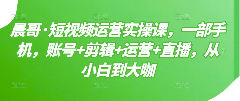 短视频运营实操课，一部手机，账号+剪辑+运营+直播，从小白到大咖-学知网