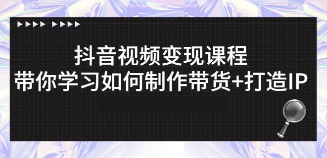 抖音短视频变现课程：带你学习如何制作带货+打造IP【41节】-学知网