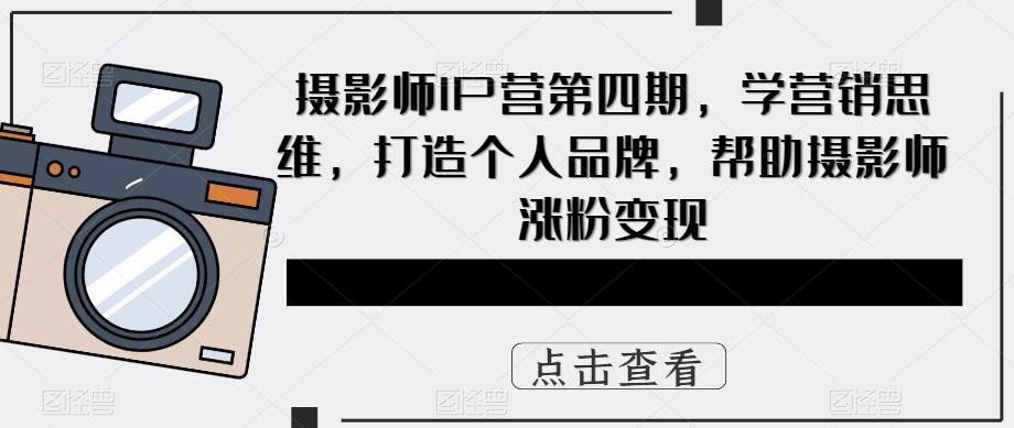 摄影师IP营第4期，学营销思维，打造个人品牌，帮助摄影师涨粉变现-学知网